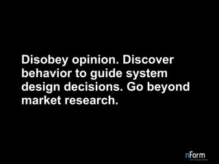 Disobey opinion. Discover behavior to guide system design decisions. Go beyond market research. 