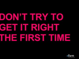 DON’T TRY TO GET IT RIGHT THE FIRST TIME  