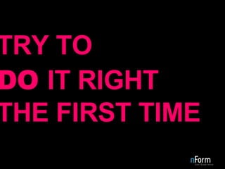 TRY TO DO  IT RIGHT THE FIRST TIME 