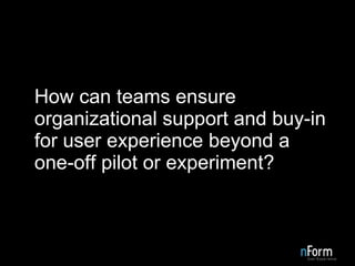 How can teams ensure organizational support and buy-in for user experience beyond a one-off pilot or experiment?  