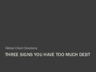 THREE SIGNS YOU HAVE TOO MUCH DEBT
Global Client Solutions
 