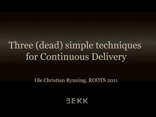 Three (dead) simple techniques  for Continuous Delivery Ole Christian Rynning, ROOTS 2011 