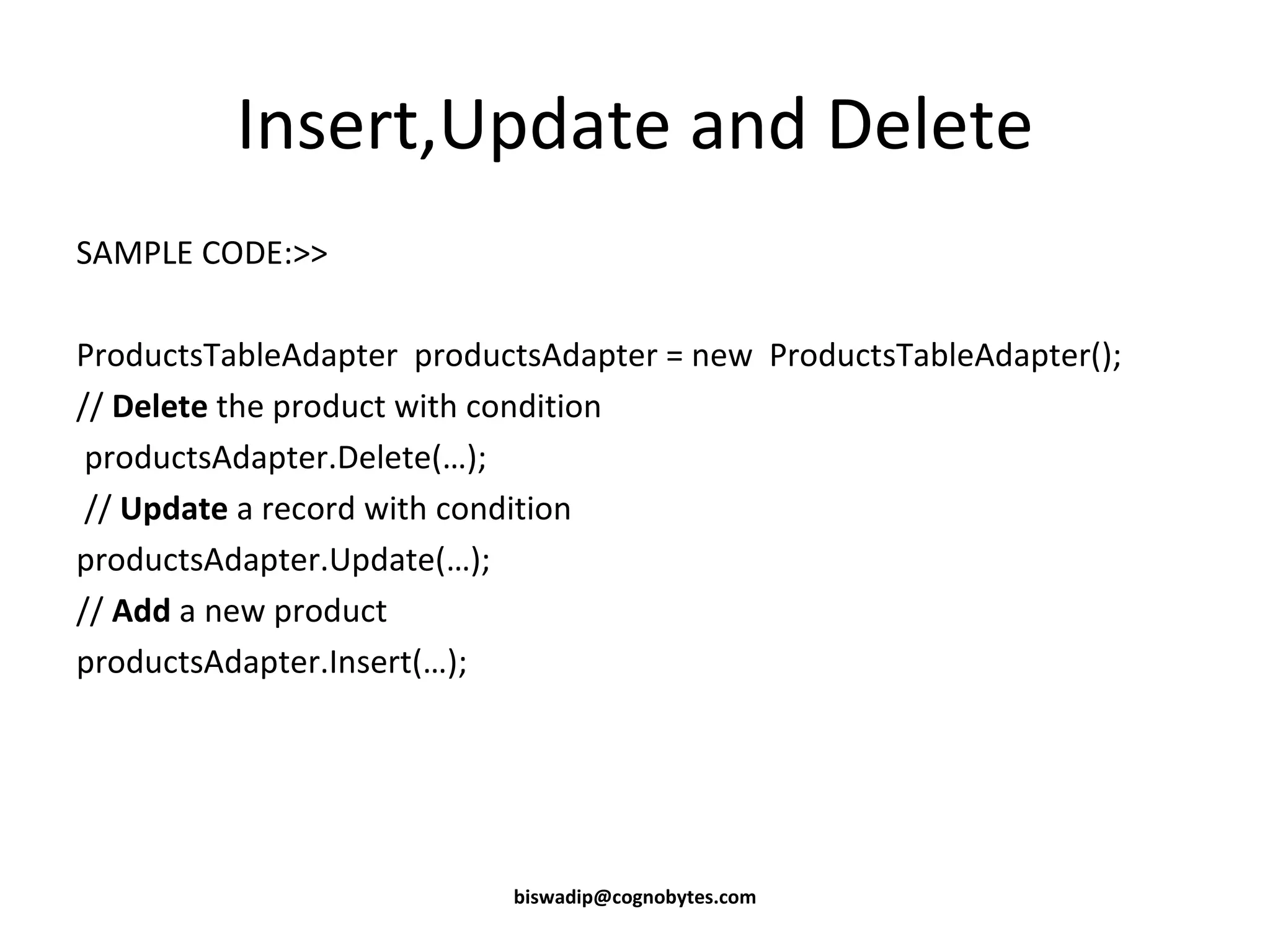 Insert,Update and Delete SAMPLE CODE:>> ProductsTableAdapter productsAdapter = new ProductsTableAdapter(); // Delete the product with condition productsAdapter.Delete(…); // Update a record with condition productsAdapter.Update(…); // Add a new product productsAdapter.Insert(…); [email_address] 