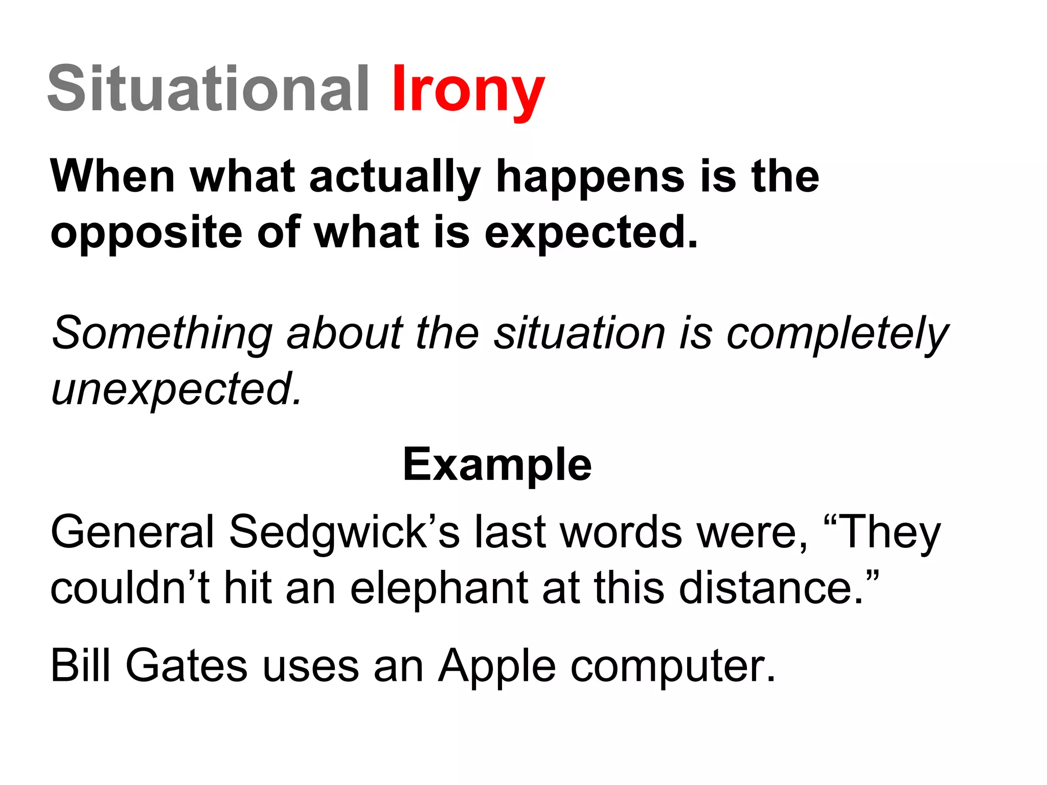Situational Irony
When what actually happens is the
opposite of what is expected.
Something about the situation is completely
unexpected.
Example
General Sedgwick’s last words were, “They
couldn’t hit an elephant at this distance.”
Bill Gates uses an Apple computer.
 