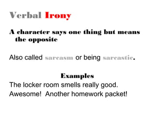 Verbal Irony
A character says one thing but means
the opposite
Also called sarcasm or being sarcastic.
Examples
The locker room smells really good.
Awesome! Another homework packet!

 