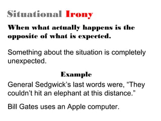 Situational Irony
When what actually happens is the
opposite of what is expected.
Something about the situation is completely
unexpected.
Example
General Sedgwick’s last words were, “They
couldn’t hit an elephant at this distance.”
Bill Gates uses an Apple computer.

 