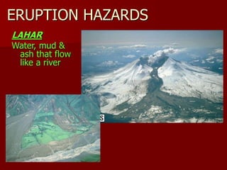 ERUPTION HAZARDS
LAHAR
Water, mud &
ash that flow
like a river
 