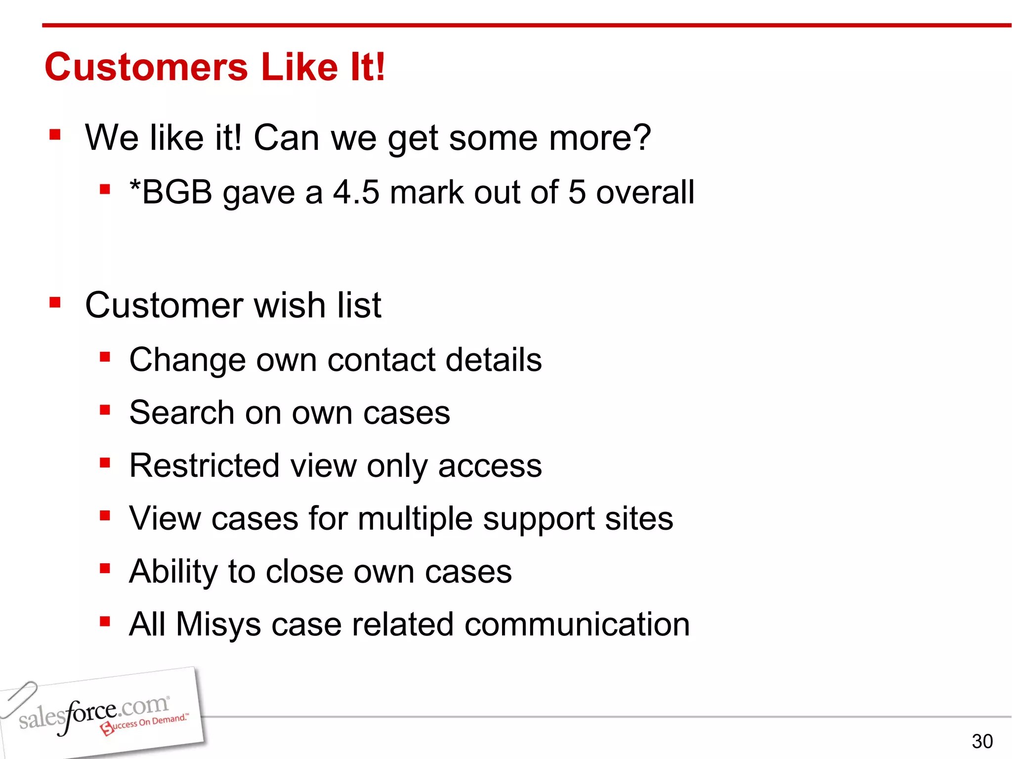 Customers Like It! We like it! Can we get some more?  *BGB gave a 4.5 mark out of 5 overall Customer wish list Change own contact details Search on own cases Restricted view only access View cases for multiple support sites Ability to close own cases All Misys case related communication 