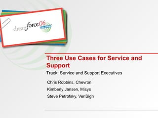 Three Use Cases for Service and Support Chris Robbins, Chevron  Kimberly Jansen, Misys Steve Petrofsky, VeriSign Track: Service and Support Executives 
