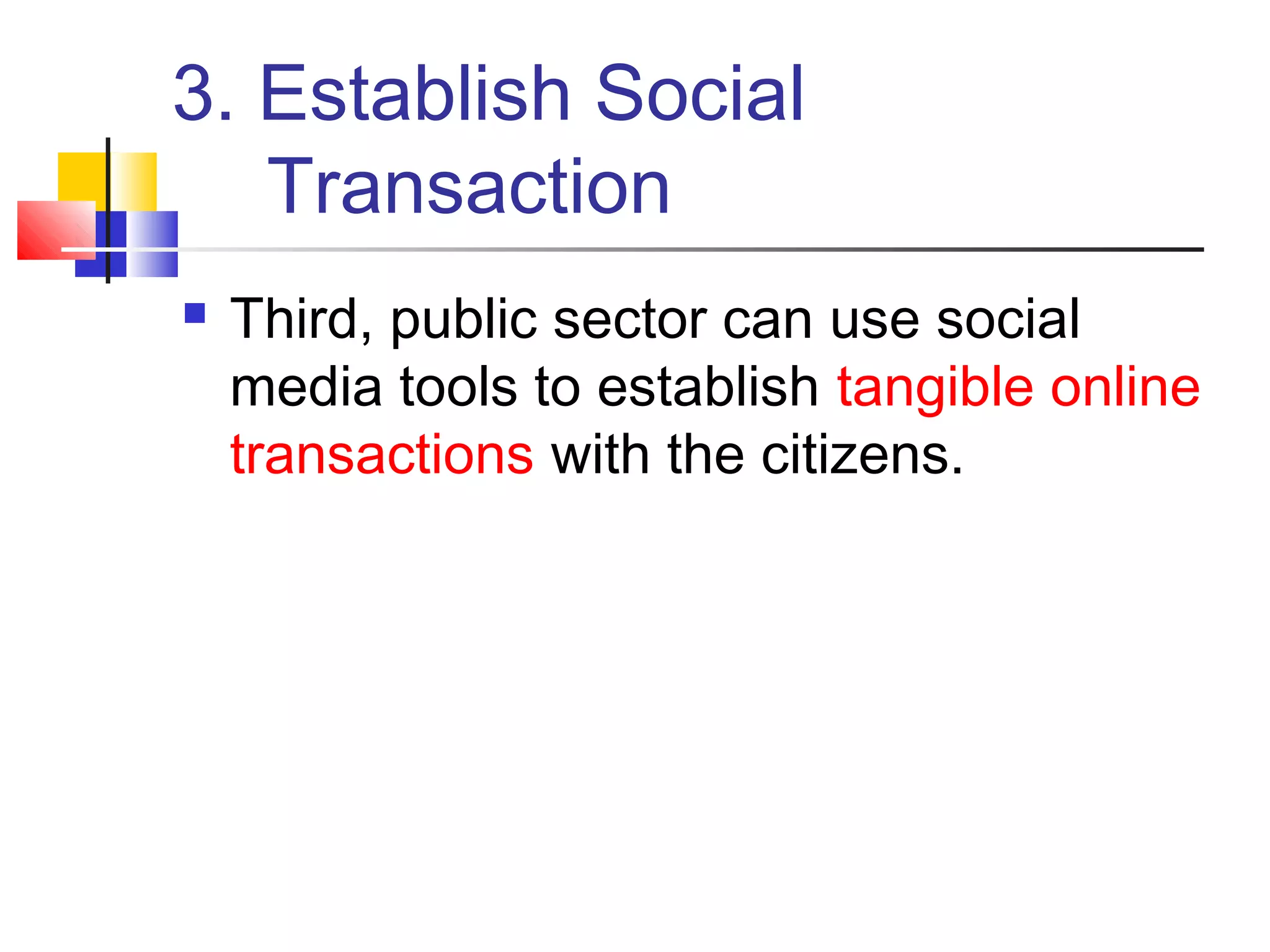 3. Establish Social
   Transaction
   Third, public sector can use social
    media tools to establish tangible online
    transactions with the citizens.
 