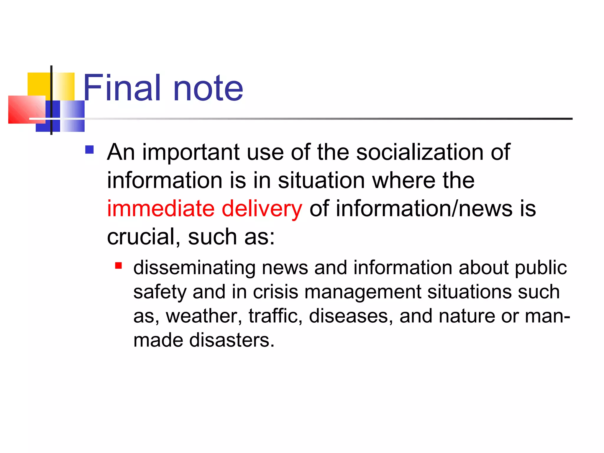 Final note
   An important use of the socialization of
    information is in situation where the
    immediate delivery of information/news is
    crucial, such as:
       disseminating news and information about public
        safety and in crisis management situations such
        as, weather, traffic, diseases, and nature or man-
        made disasters.
 