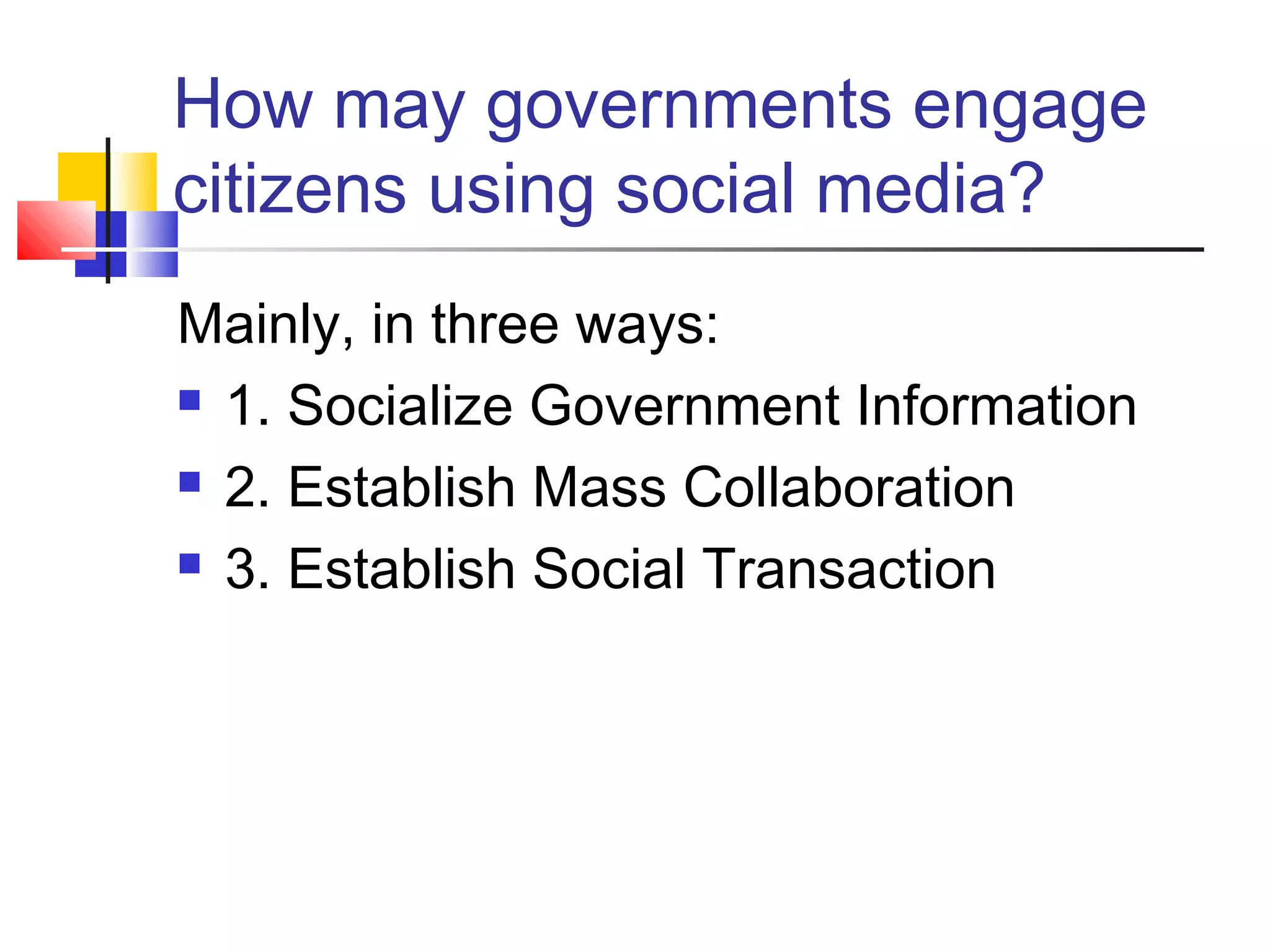 How may governments engage
citizens using social media?
Mainly, in three ways:
 1. Socialize Government Information

 2. Establish Mass Collaboration

 3. Establish Social Transaction
 