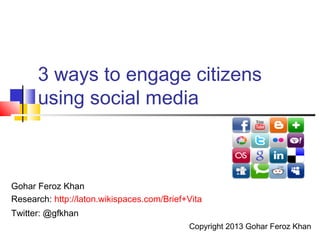 3 ways to engage citizens
      using social media



Gohar Feroz Khan
Research: http://laton.wikispaces.com/Brief+Vita
Twitter: @gfkhan
                                            Copyright 2013 Gohar Feroz Khan
 