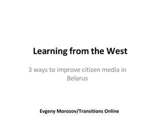 Learning from the West 3 ways to improve citizen media in Belarus Evgeny Morozov/Transitions Online 