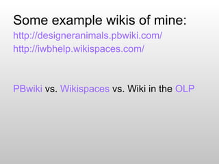 Some example wikis of mine: http://designeranimals.pbwiki.com/ http://iwbhelp.wikispaces.com/ PBwiki  vs.  Wikispaces  vs. Wiki in the  OLP 