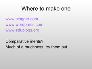 Where to make one www.blogger.com www.wordpress.com   www.edublogs.org Comparative merits? Much of a muchness, try them out. 