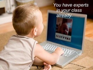 You have experts in your class already. 