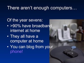 There aren’t enough computers… Of the year sevens: >90% have broadband internet at home They all have a computer at home You can blog from your  phone! 