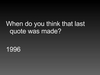 When do you think that last quote was made? 1996 
