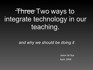 Three   Two   ways to integrate technology in our teaching. and why we should be doing it Jason de Nys  April, 2008 