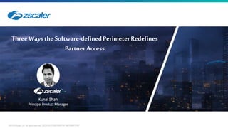 0 ©2018 Zscaler, Inc. All rights reserved. ZSCALER CONFIDENTIAL INFORMATION
ThreeWaystheSoftware-definedPerimeterRedefines
PartnerAccess
Kunal Shah
Principal Product Manager
 