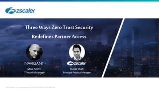 0 ©2018 Zscaler, Inc. All rights reserved. ZSCALER CONFIDENTIAL INFORMATION
Three WaysZero TrustSecurity
Redefines PartnerAccess
Mike Smith
IT Security Manager
Kunal Shah
Principal Product Manager
 