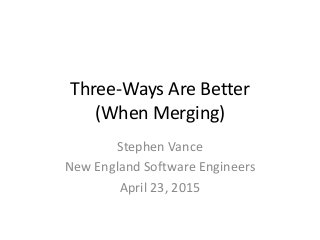 Three-Ways Are Better
(When Merging)
Stephen Vance
New England Software Engineers
April 23, 2015
 