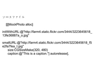  ե`
?
????[[[MockPhoto?alloc]
??????
initWithURL:@"http://farm4.static.flickr.com/3444/3223645618_
13fe36887a_o.jpg"
??????
smallURL:@"http://farm4.static.flickr.com/3444/3223645618_f5
e2fa7fea_t.jpg"
??????size:CGSizeMake(320,?480)
??????caption:@"This?is?a?caption."]?autorelease],
 
