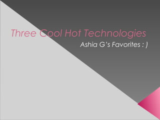Three Cool Hot Technologies
             Ashia G’s Favorites : )
 