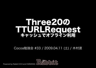 Three20の
TTURLRequest
キャッシュでオフライン利用
Cocoa勉強会�#33�/�2009.04.11�(土)�/�⽊村渡
Powered�by�Rabbit�0.5.9�and�COZMIXNG
 