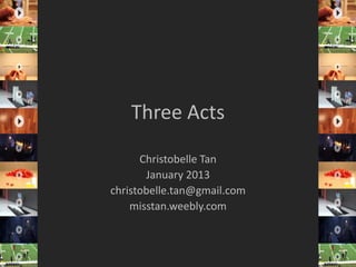 Three Acts
Christobelle Tan
January 2013
christobelle.tan@gmail.com
misstan.weebly.com
 