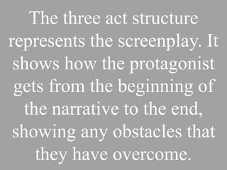 The three act structure represents
 the screenplay. It shows how the
protagonist gets from the beginning
of the narrative to the end, showing
    any obstacles that they have
             overcome.
 
