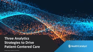© Health Catalyst. Confidential and Proprietary.
Three Analytics
Strategies to Drive
Patient-Centered Care
 