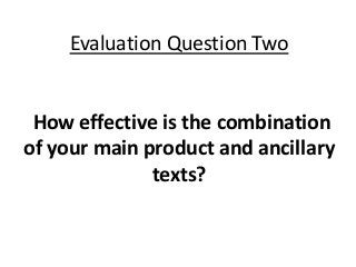 Evaluation Question Two
How effective is the combination
of your main product and ancillary
texts?
 