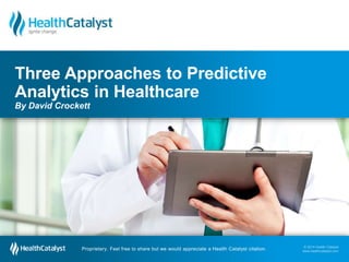 © 2014 Health Catalyst
www.healthcatalyst.comProprietary. Feel free to share but we would appreciate a Health Catalyst citation.
© 2014 Health Catalyst
www.healthcatalyst.com
Proprietary. Feel free to share but we would appreciate a Health Catalyst citation.
Three Approaches to Predictive
Analytics in Healthcare
By David Crockett
 