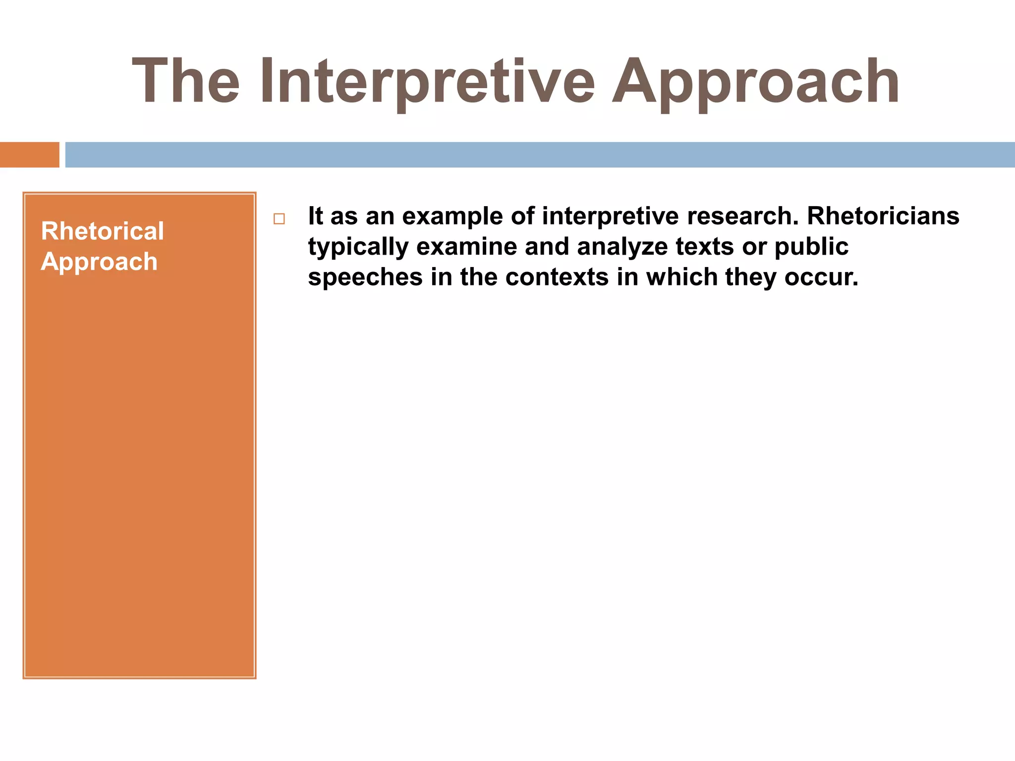 The Interpretive ApproachRhetorical ApproachIt as an example of interpretive research. Rhetoricians typically examine and analyze texts or public speeches in the contexts in which they occur.