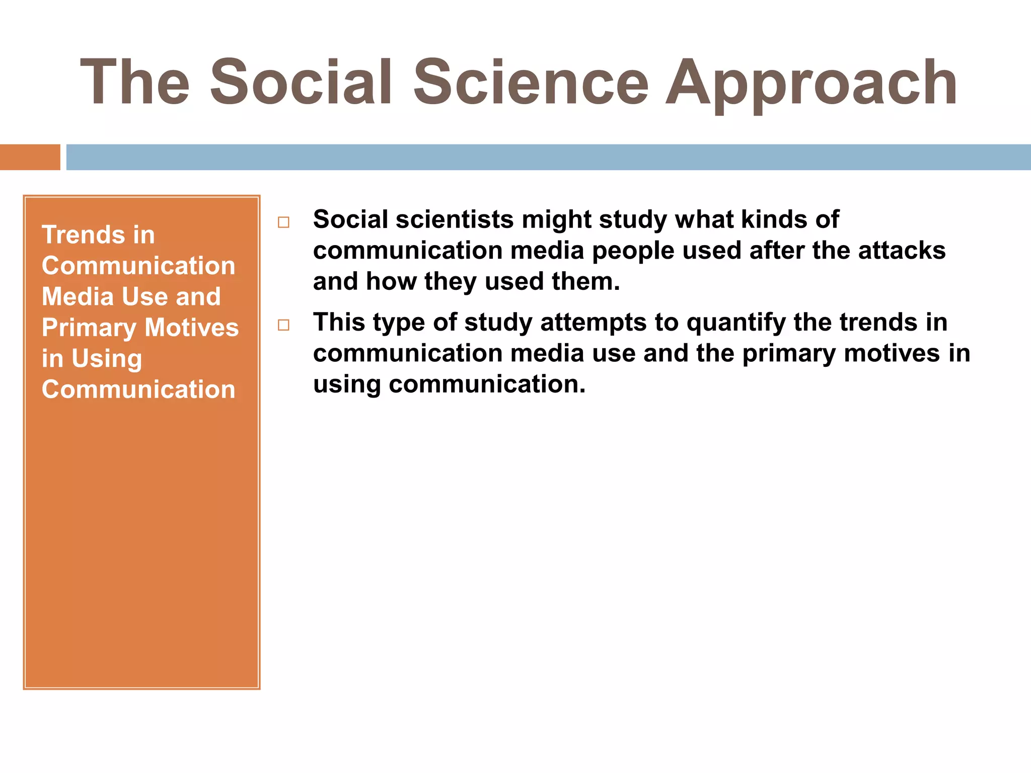 The Social Science ApproachTrends in Communication Media Use and Primary Motives in Using CommunicationSocial scientists might study what kinds of communication media people used after the attacks and how they used them.This type of study attempts to quantify the trends in communication media use and the primary motives in using communication.