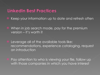    Keep your information up to date and refresh often

   When in job search mode, pay for the premium
    version – it’s worth it

   Leverage all of the available tools like:
    recommendations, experience cataloging, request
    an introduction

   Pay attention to who is viewing your file, follow up
    with those companies in which you have interest
 
