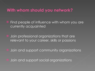    Find people of influence with whom you are
    currently acquainted

   Join professional organizations that are
    relevant to your career, skills or passions

   Join and support community organizations

   Join and support social organizations
 