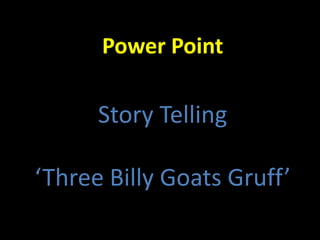 Power Point

      Story Telling

‘Three Billy Goats Gruff’
 