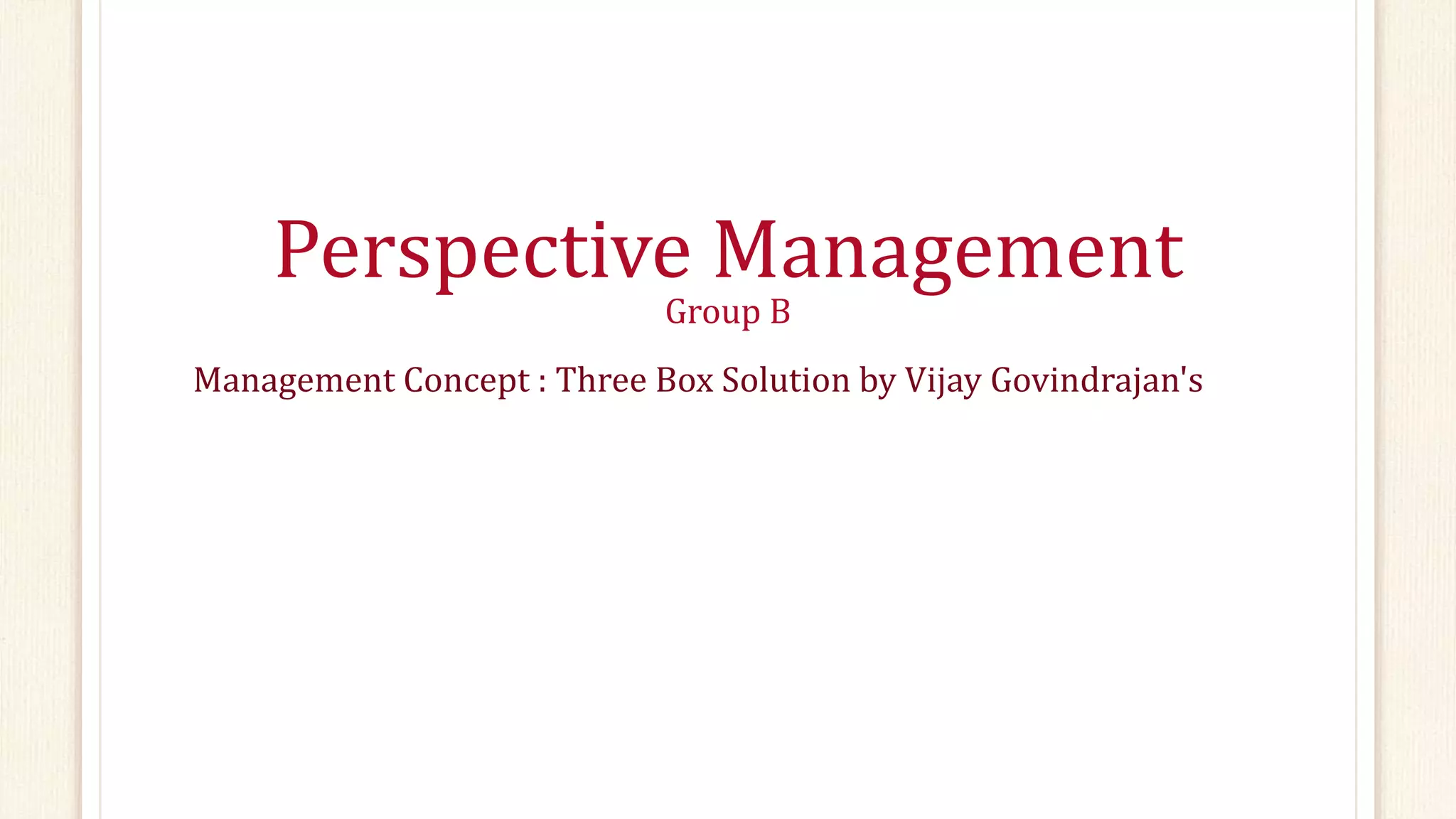 Perspective Management
Group B
Management Concept : Three Box Solution by Vijay Govindrajan's