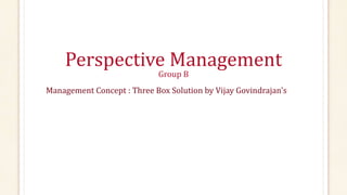 Perspective Management
Group B
Management Concept : Three Box Solution by Vijay Govindrajan's
 