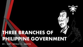 THREE BRANCHES OF
PHILIPPINE GOVERNMENT
BY: KURT NICOLO E. OGATIS
 