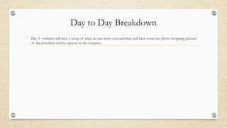 Day to Day Breakdown
• Day 5- students will have a recap of what we just went over and then will have some fun photo shopping pictures
of the president and key players in the congress..
 