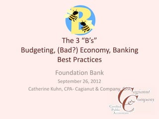 The 3 “B’s”
Budgeting, (Bad?) Economy, Banking
           Best Practices
             Foundation Bank
               September 26, 2012
  Catherine Kuhn, CPA- Cagianut & Company, CPA
 