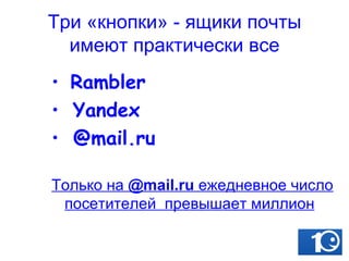Три «кнопки» - ящики почты имеют практически все Rambler Yandex  @mail.ru Только на  @mail.ru  ежедневное число посетителей  превышает миллион 