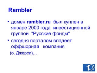 Rambler домен  ra mbler .ru   был куплен в январе 2000 года  инвестиционной группой  "Русские фонды"  сегодня порталом владеет  оффшорная  компания  ( о. Джерси)… 