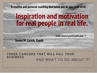 THREE CANCERS THAT WILL KILL YOUR
BUSINESS
AND WHAT TO DO ABOUT IT!
 