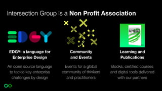 Intersection Group is a Non Proﬁt Association
Community
and Events
Events for a global
community of thinkers
and practitioners
EDGY: a language for
Enterprise Design
An open source language
to tackle key enterprise
challenges by design
Learning and
Publications
Books, certiﬁed courses
and digital tools delivered
with our partners
 