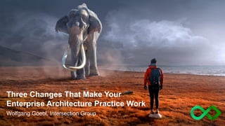 Three Changes That Make Your
Enterprise Architecture Practice Work
Wolfgang Goebl, Intersection Group
 